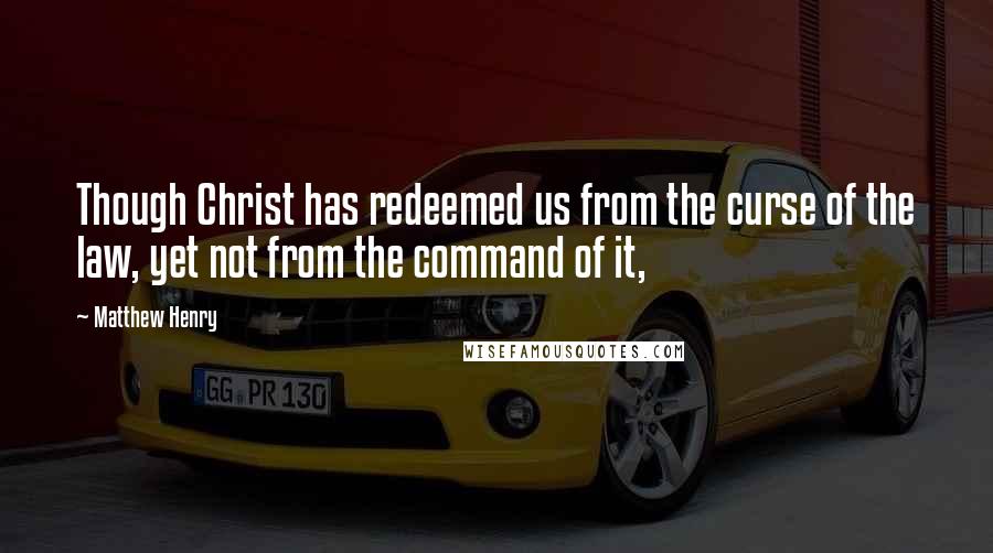 Matthew Henry Quotes: Though Christ has redeemed us from the curse of the law, yet not from the command of it,