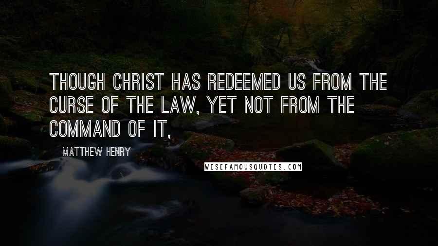 Matthew Henry Quotes: Though Christ has redeemed us from the curse of the law, yet not from the command of it,