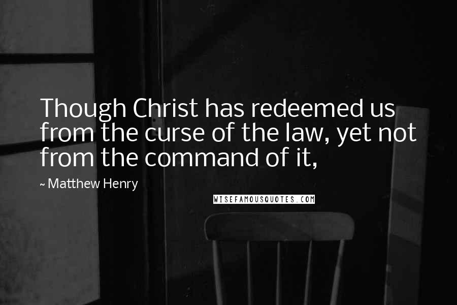 Matthew Henry Quotes: Though Christ has redeemed us from the curse of the law, yet not from the command of it,