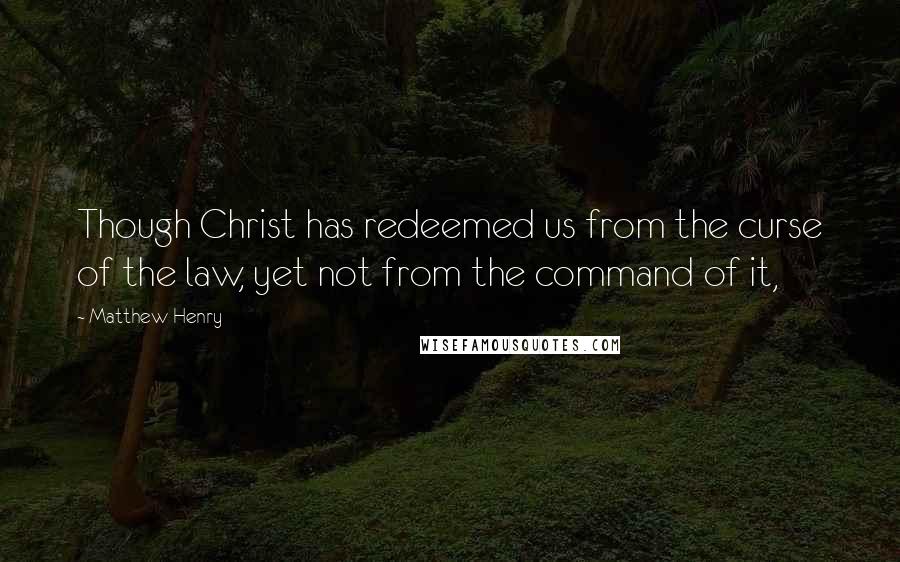 Matthew Henry Quotes: Though Christ has redeemed us from the curse of the law, yet not from the command of it,