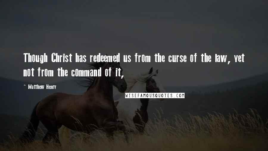 Matthew Henry Quotes: Though Christ has redeemed us from the curse of the law, yet not from the command of it,