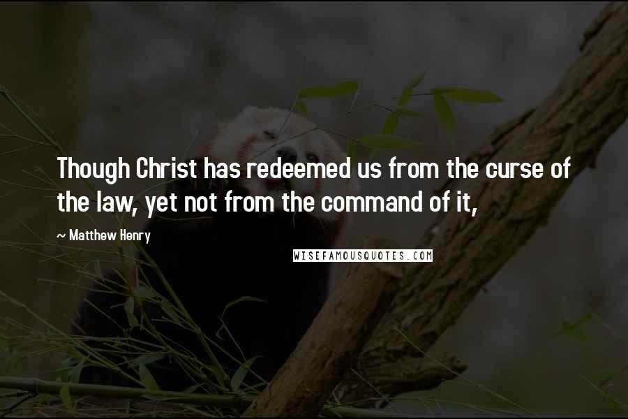 Matthew Henry Quotes: Though Christ has redeemed us from the curse of the law, yet not from the command of it,