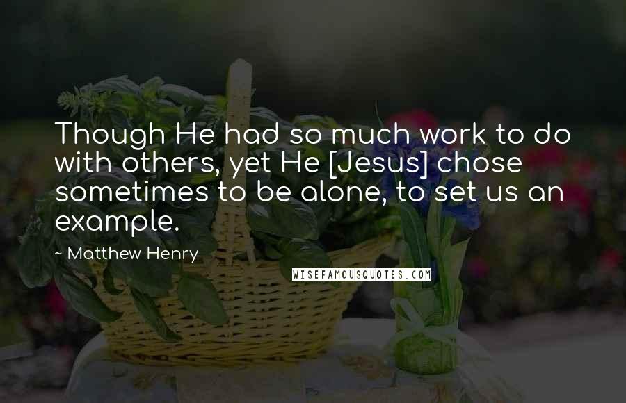 Matthew Henry Quotes: Though He had so much work to do with others, yet He [Jesus] chose sometimes to be alone, to set us an example.