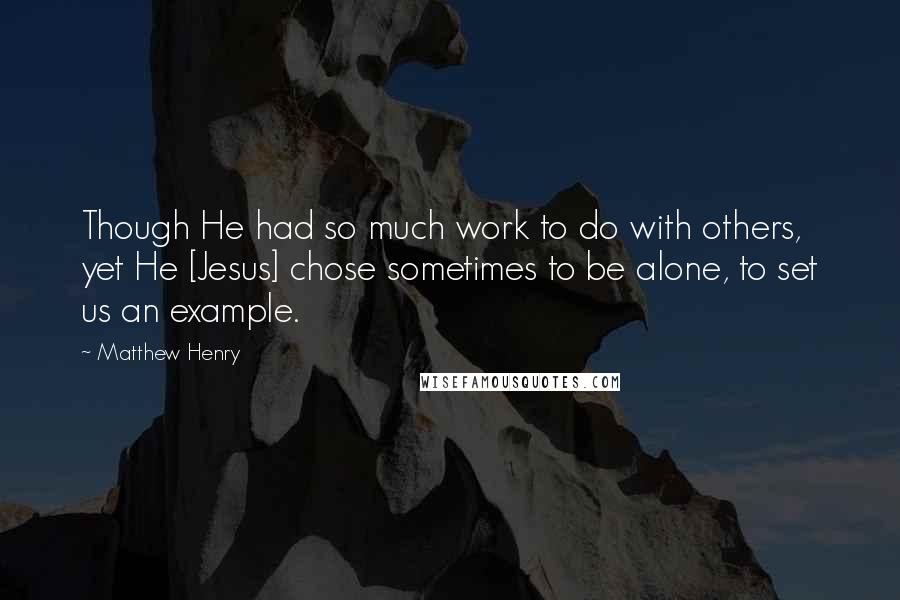 Matthew Henry Quotes: Though He had so much work to do with others, yet He [Jesus] chose sometimes to be alone, to set us an example.