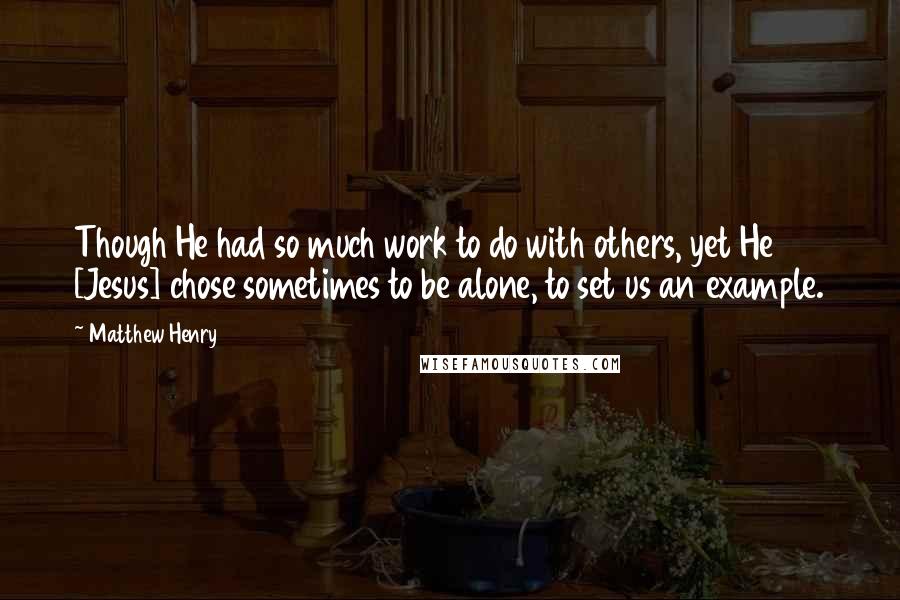 Matthew Henry Quotes: Though He had so much work to do with others, yet He [Jesus] chose sometimes to be alone, to set us an example.