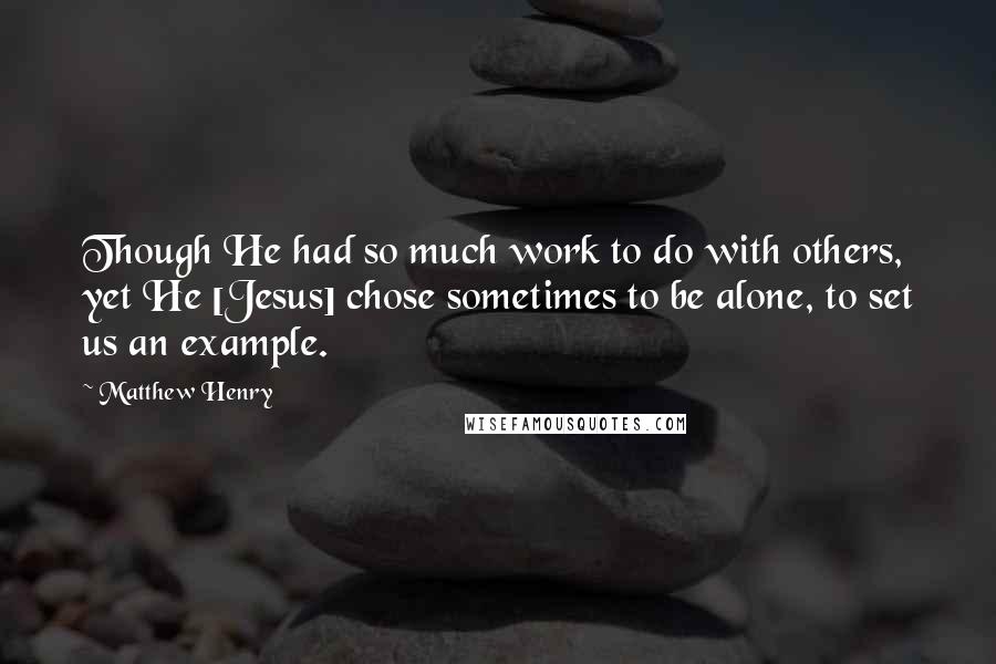 Matthew Henry Quotes: Though He had so much work to do with others, yet He [Jesus] chose sometimes to be alone, to set us an example.