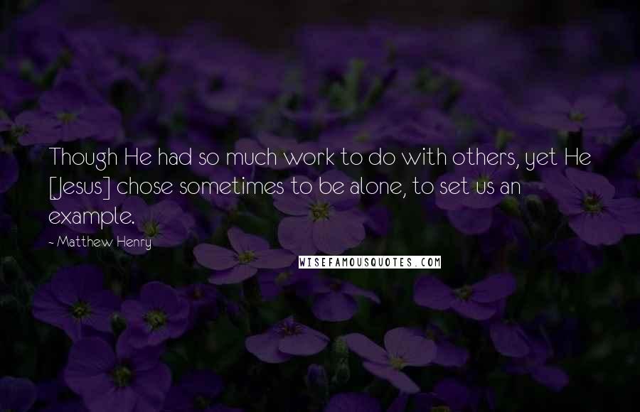 Matthew Henry Quotes: Though He had so much work to do with others, yet He [Jesus] chose sometimes to be alone, to set us an example.