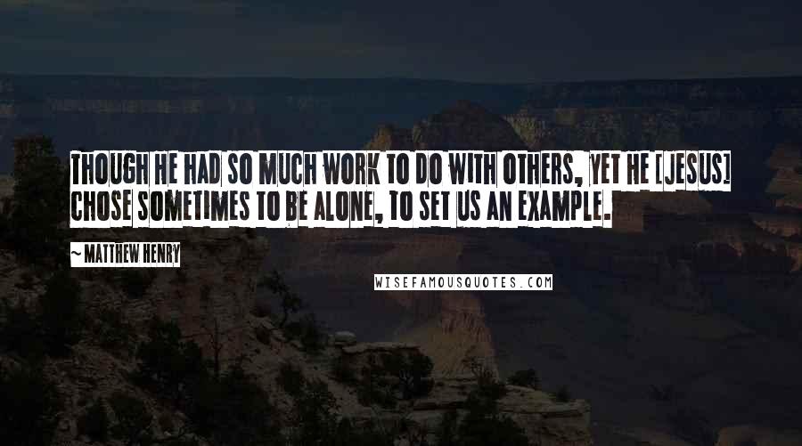 Matthew Henry Quotes: Though He had so much work to do with others, yet He [Jesus] chose sometimes to be alone, to set us an example.