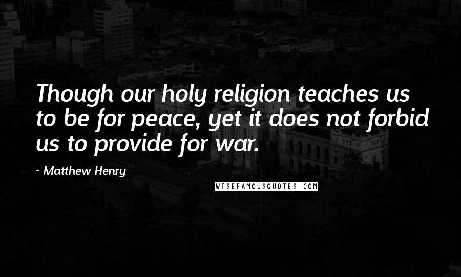Matthew Henry Quotes: Though our holy religion teaches us to be for peace, yet it does not forbid us to provide for war.