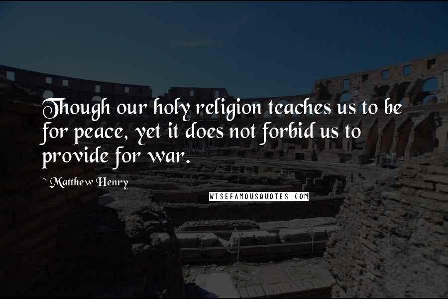 Matthew Henry Quotes: Though our holy religion teaches us to be for peace, yet it does not forbid us to provide for war.