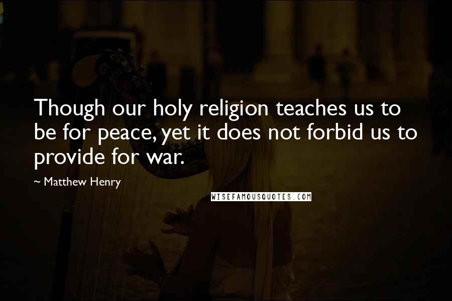 Matthew Henry Quotes: Though our holy religion teaches us to be for peace, yet it does not forbid us to provide for war.