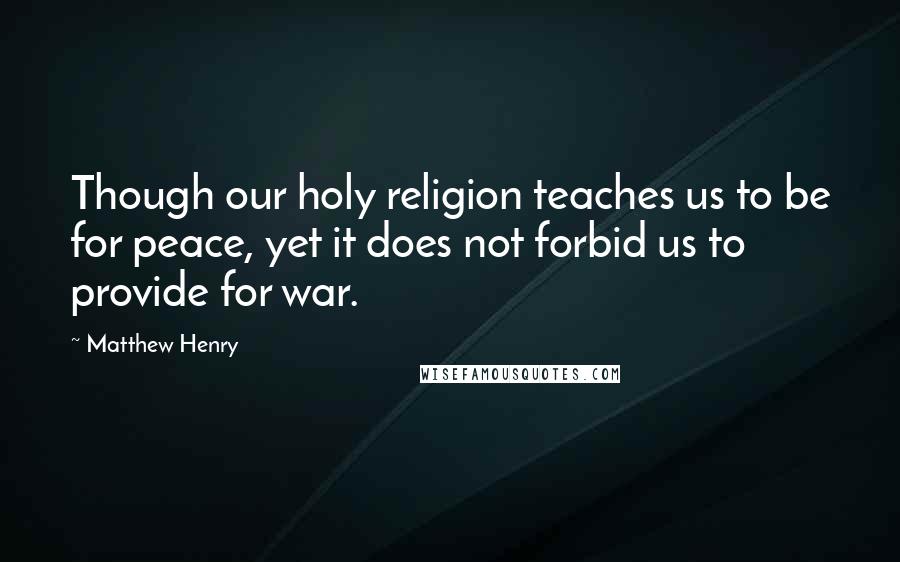 Matthew Henry Quotes: Though our holy religion teaches us to be for peace, yet it does not forbid us to provide for war.