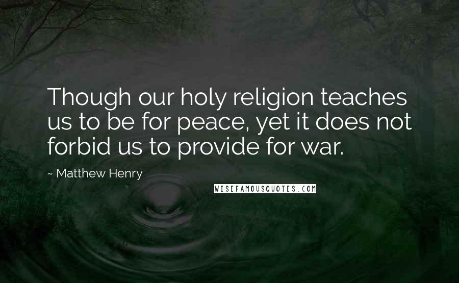 Matthew Henry Quotes: Though our holy religion teaches us to be for peace, yet it does not forbid us to provide for war.