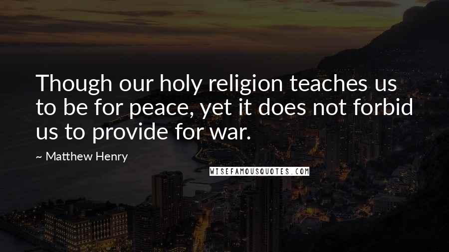 Matthew Henry Quotes: Though our holy religion teaches us to be for peace, yet it does not forbid us to provide for war.