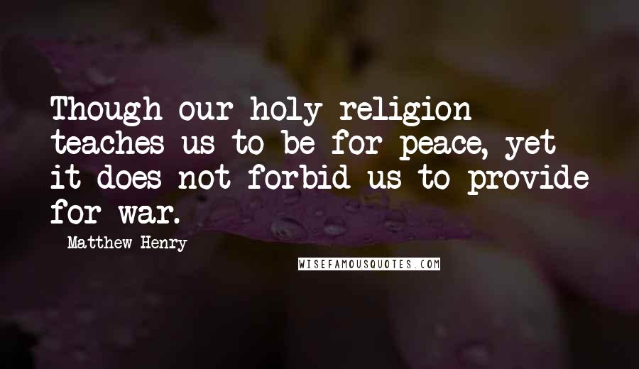 Matthew Henry Quotes: Though our holy religion teaches us to be for peace, yet it does not forbid us to provide for war.