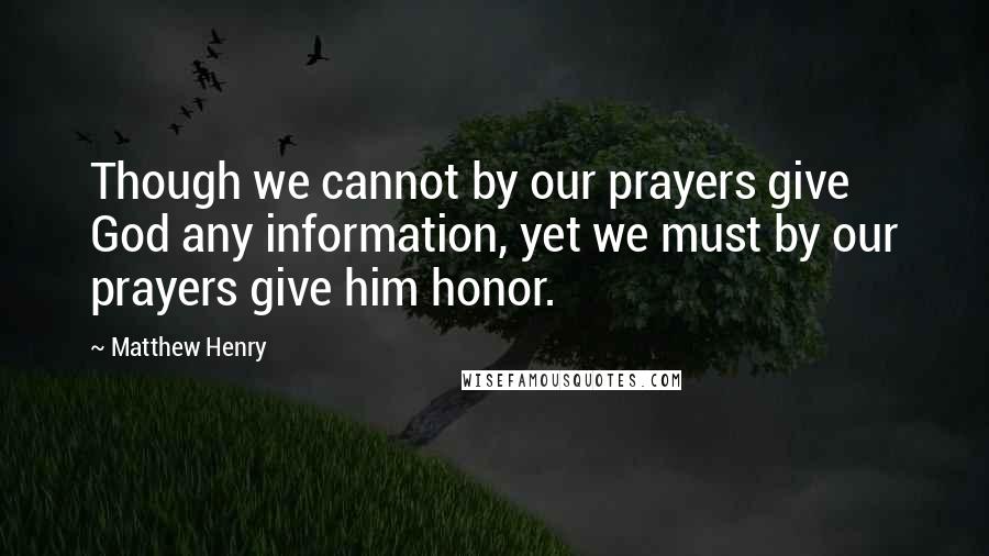 Matthew Henry Quotes: Though we cannot by our prayers give God any information, yet we must by our prayers give him honor.