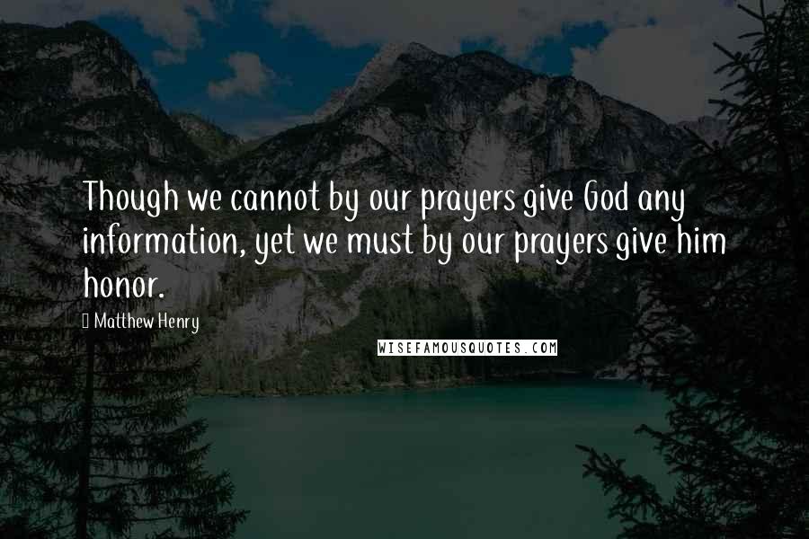 Matthew Henry Quotes: Though we cannot by our prayers give God any information, yet we must by our prayers give him honor.