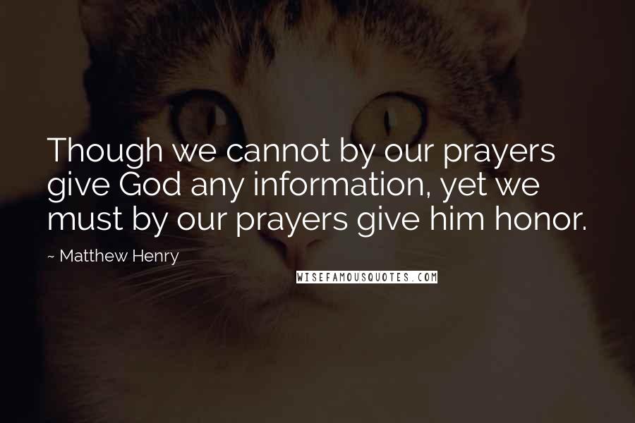 Matthew Henry Quotes: Though we cannot by our prayers give God any information, yet we must by our prayers give him honor.