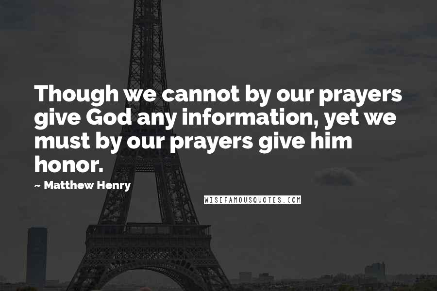 Matthew Henry Quotes: Though we cannot by our prayers give God any information, yet we must by our prayers give him honor.