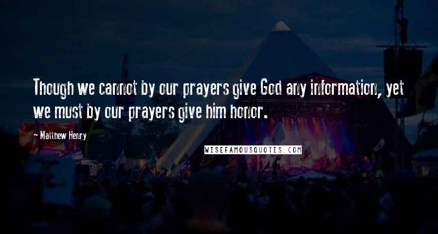 Matthew Henry Quotes: Though we cannot by our prayers give God any information, yet we must by our prayers give him honor.