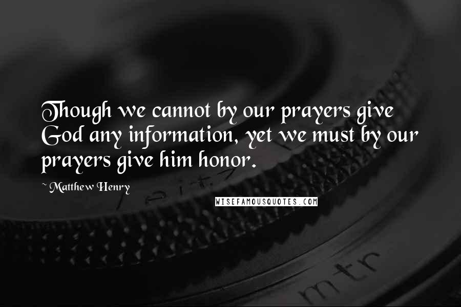 Matthew Henry Quotes: Though we cannot by our prayers give God any information, yet we must by our prayers give him honor.