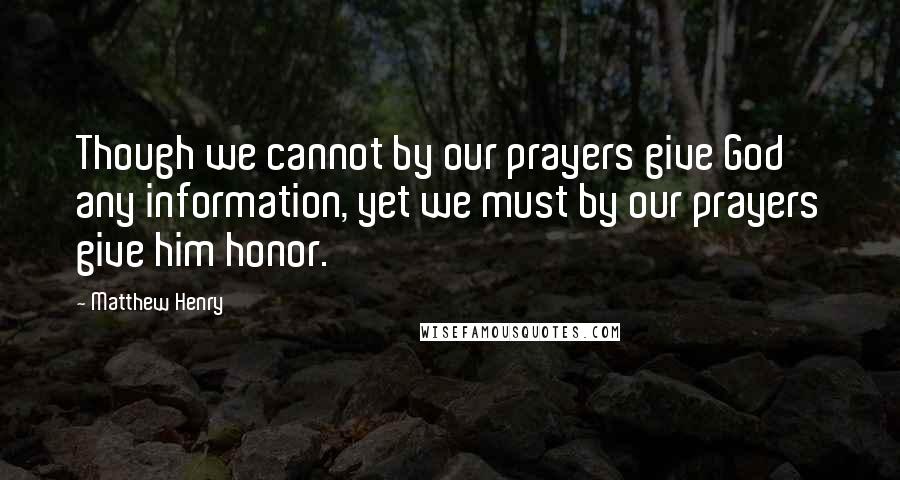 Matthew Henry Quotes: Though we cannot by our prayers give God any information, yet we must by our prayers give him honor.