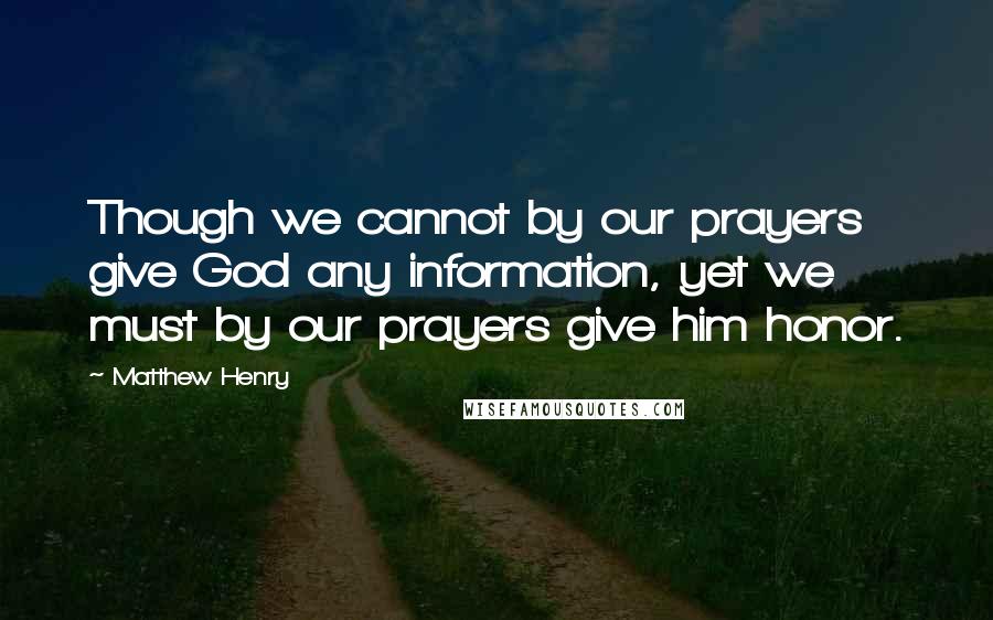 Matthew Henry Quotes: Though we cannot by our prayers give God any information, yet we must by our prayers give him honor.