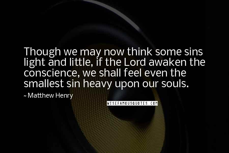 Matthew Henry Quotes: Though we may now think some sins light and little, if the Lord awaken the conscience, we shall feel even the smallest sin heavy upon our souls.