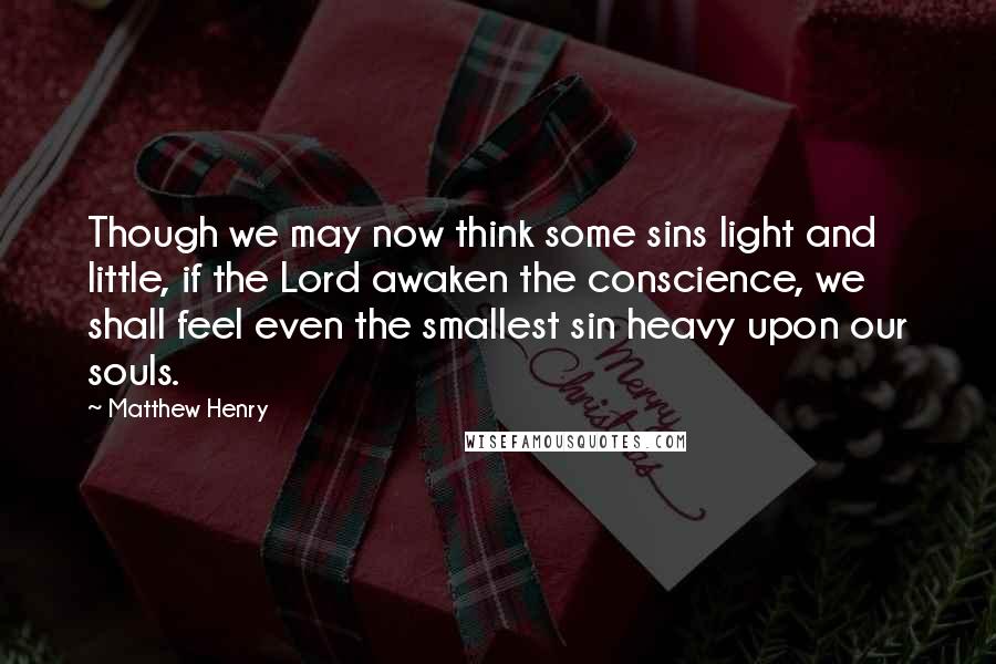 Matthew Henry Quotes: Though we may now think some sins light and little, if the Lord awaken the conscience, we shall feel even the smallest sin heavy upon our souls.