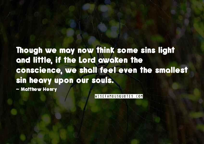 Matthew Henry Quotes: Though we may now think some sins light and little, if the Lord awaken the conscience, we shall feel even the smallest sin heavy upon our souls.