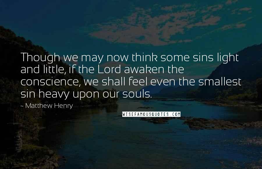 Matthew Henry Quotes: Though we may now think some sins light and little, if the Lord awaken the conscience, we shall feel even the smallest sin heavy upon our souls.