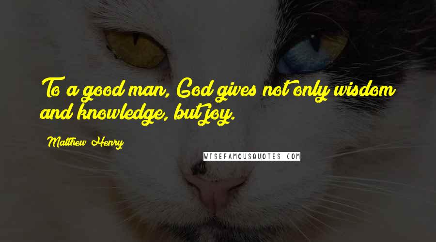 Matthew Henry Quotes: To a good man, God gives not only wisdom and knowledge, but joy.