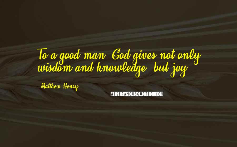 Matthew Henry Quotes: To a good man, God gives not only wisdom and knowledge, but joy.