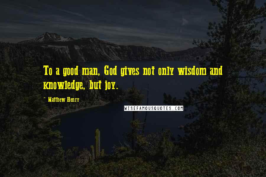 Matthew Henry Quotes: To a good man, God gives not only wisdom and knowledge, but joy.