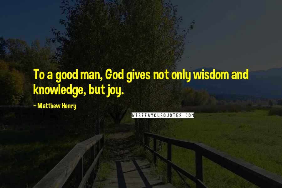 Matthew Henry Quotes: To a good man, God gives not only wisdom and knowledge, but joy.