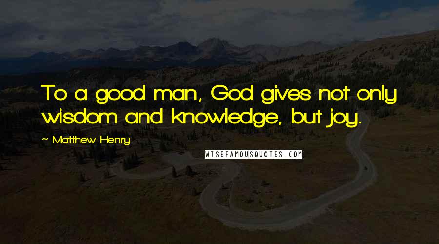 Matthew Henry Quotes: To a good man, God gives not only wisdom and knowledge, but joy.