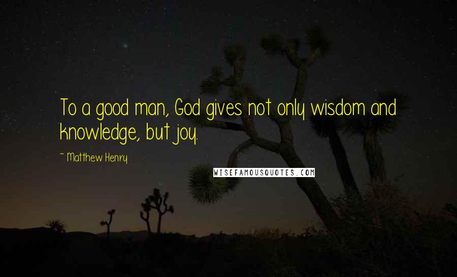 Matthew Henry Quotes: To a good man, God gives not only wisdom and knowledge, but joy.