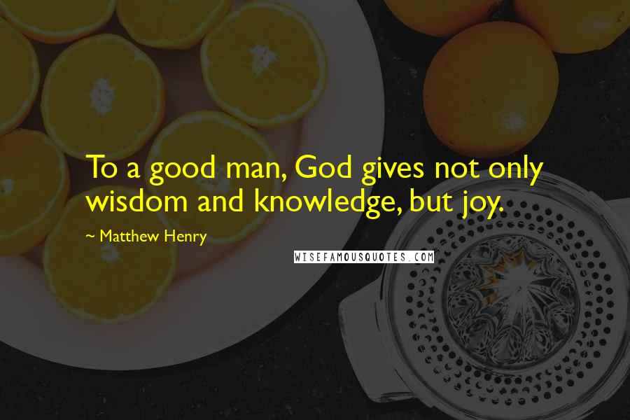 Matthew Henry Quotes: To a good man, God gives not only wisdom and knowledge, but joy.