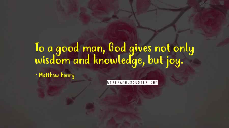 Matthew Henry Quotes: To a good man, God gives not only wisdom and knowledge, but joy.