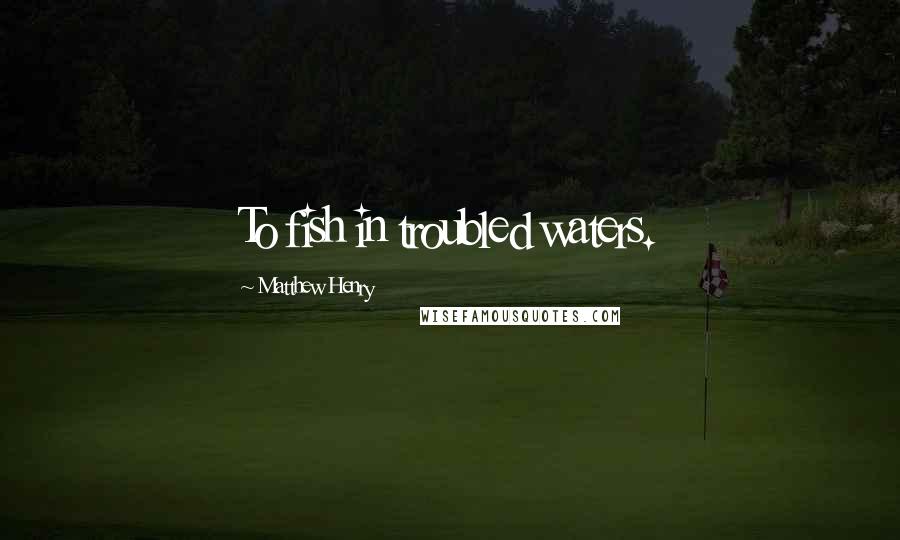 Matthew Henry Quotes: To fish in troubled waters.