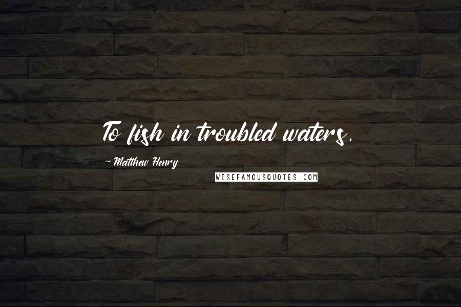 Matthew Henry Quotes: To fish in troubled waters.