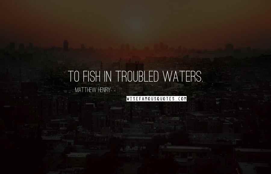 Matthew Henry Quotes: To fish in troubled waters.