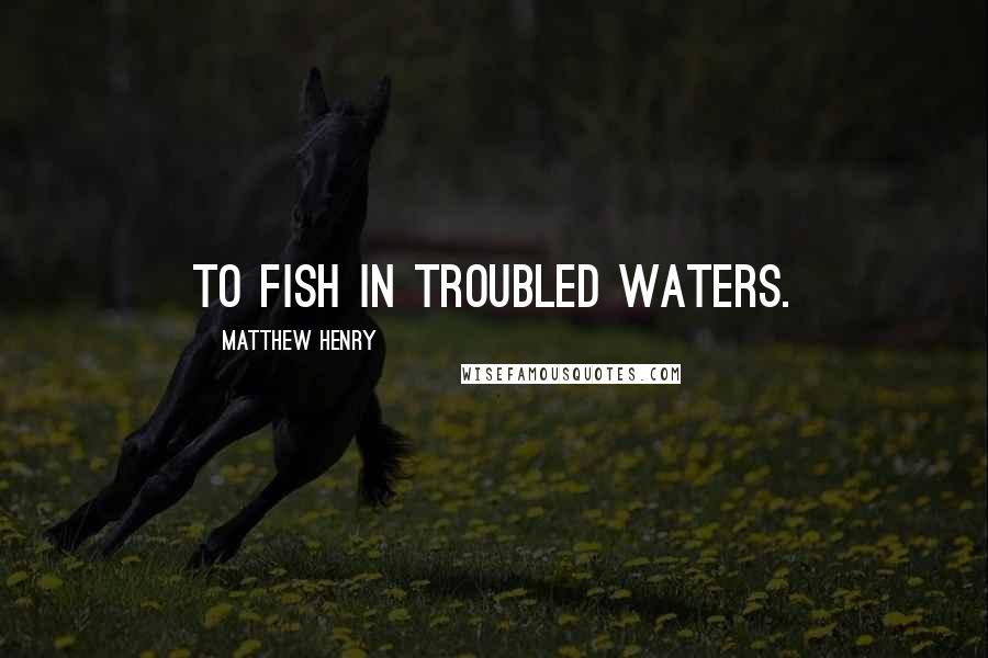 Matthew Henry Quotes: To fish in troubled waters.