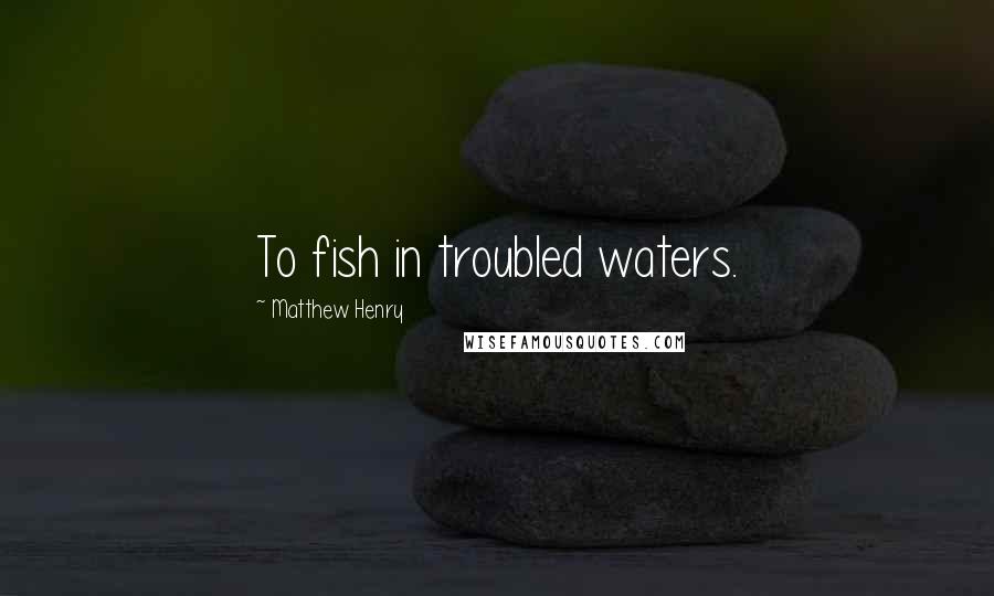 Matthew Henry Quotes: To fish in troubled waters.