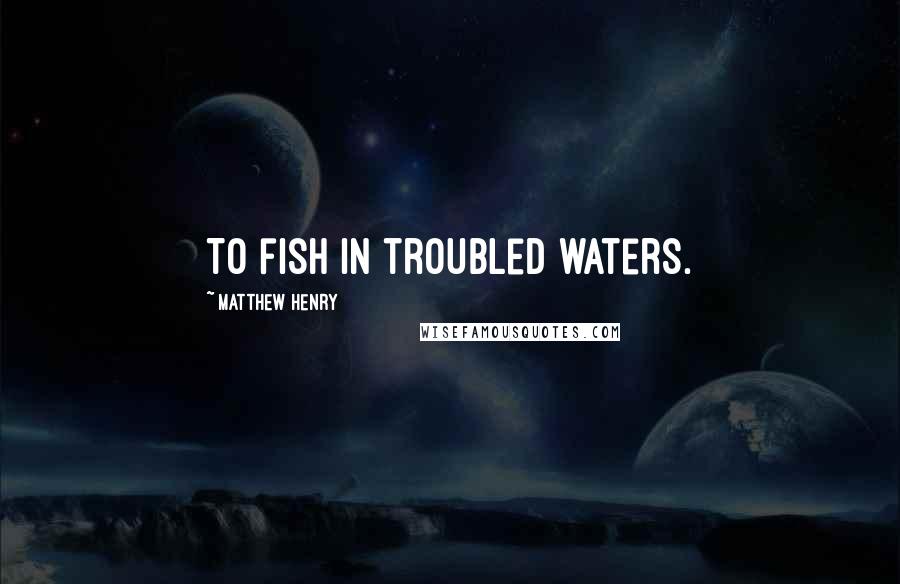 Matthew Henry Quotes: To fish in troubled waters.