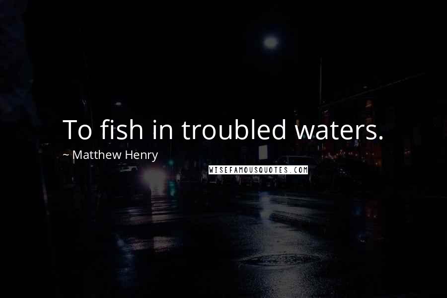 Matthew Henry Quotes: To fish in troubled waters.