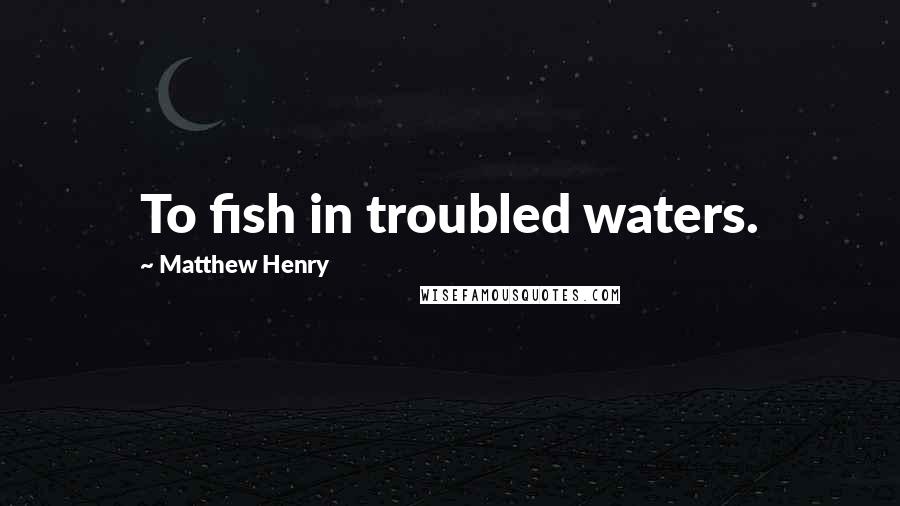 Matthew Henry Quotes: To fish in troubled waters.