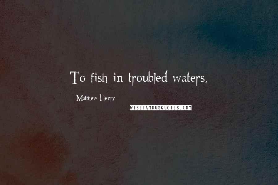 Matthew Henry Quotes: To fish in troubled waters.