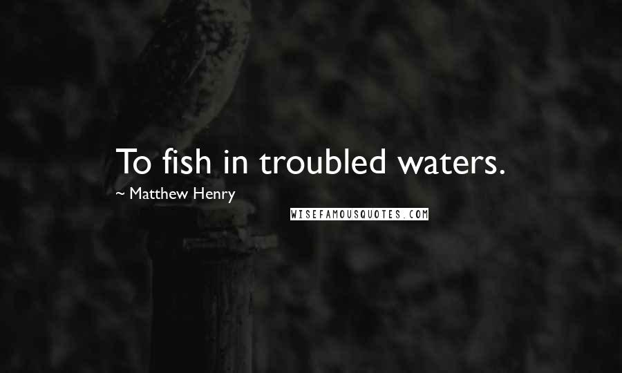 Matthew Henry Quotes: To fish in troubled waters.