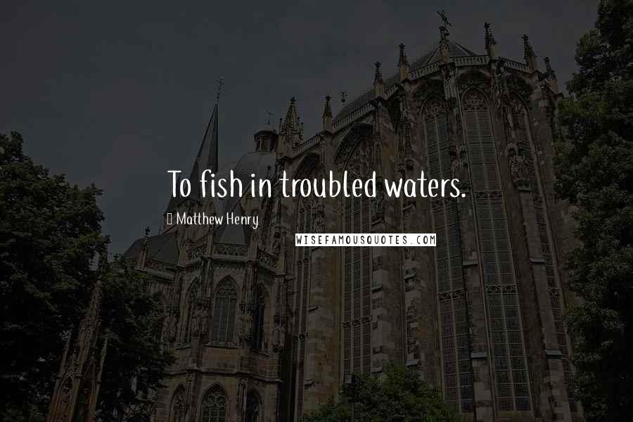 Matthew Henry Quotes: To fish in troubled waters.